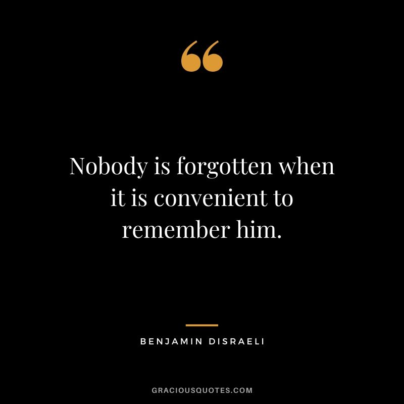Nobody is forgotten when it is convenient to remember him.