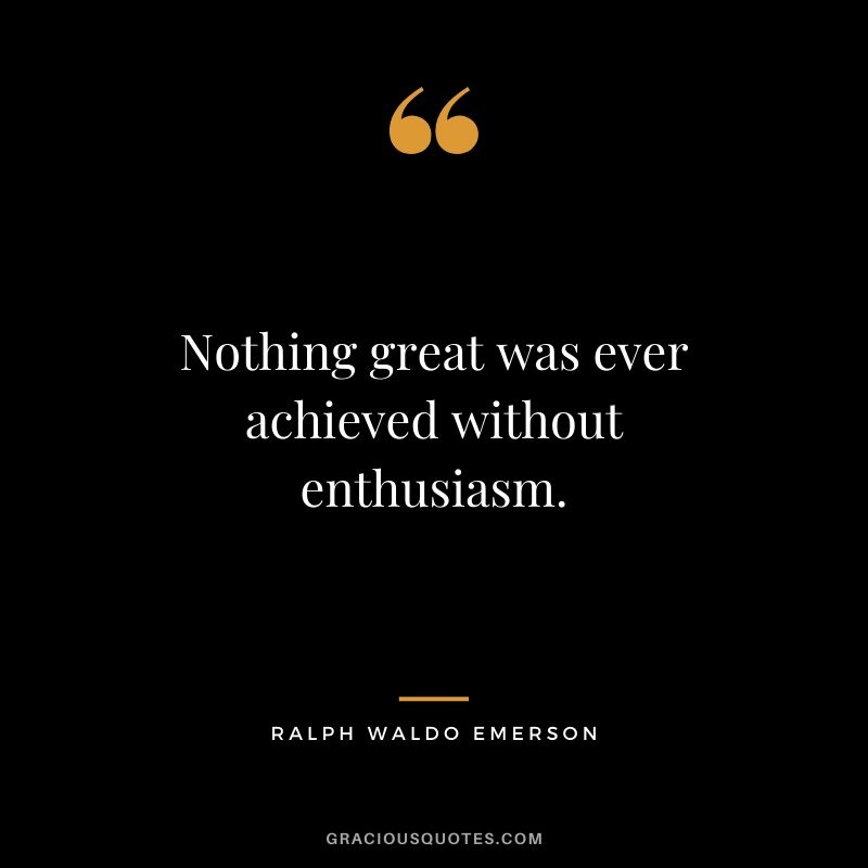 Nothing great was ever achieved without enthusiasm.