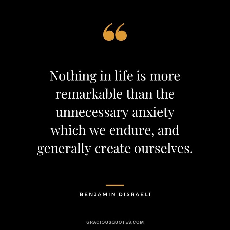 Nothing in life is more remarkable than the unnecessary anxiety which we endure, and generally create ourselves.