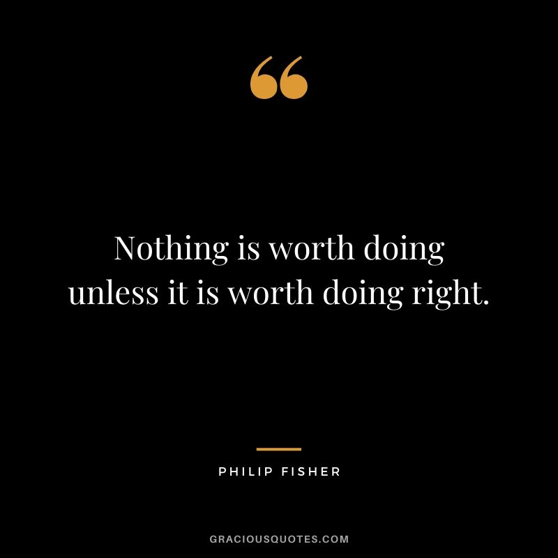 Nothing is worth doing unless it is worth doing right.