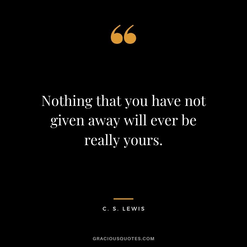 Nothing that you have not given away will ever be really yours. - C.S. Lewis