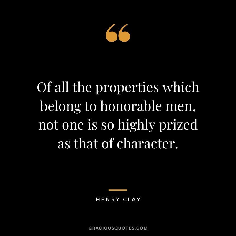 Of all the properties which belong to honorable men, not one is so highly prized as that of character. - Henry Clay
