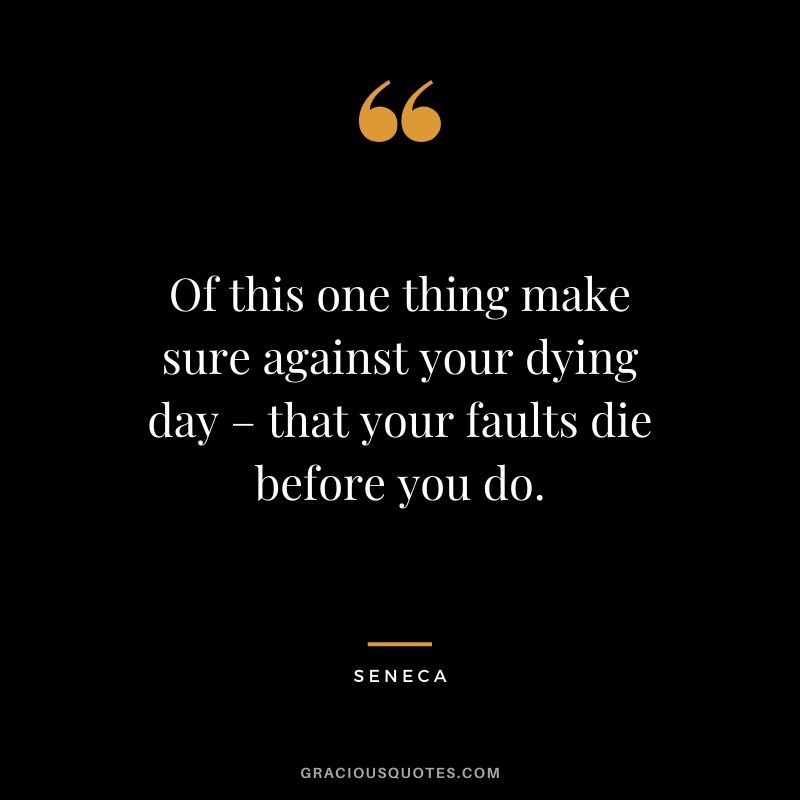 Of this one thing make sure against your dying day – that your faults die before you do.