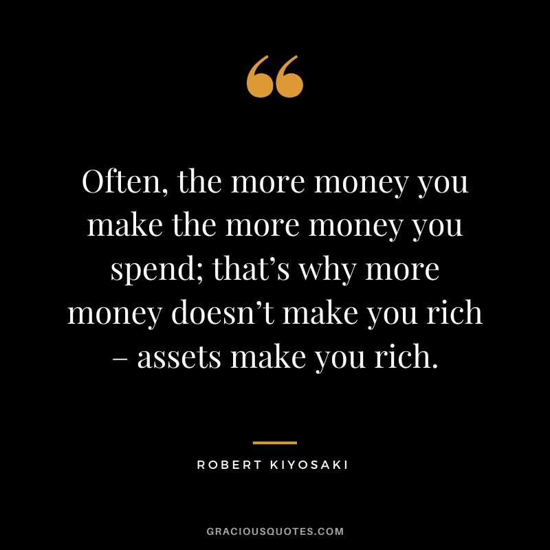 Often, the more money you make the more money you spend; that’s why more money doesn’t make you rich – assets make you rich.