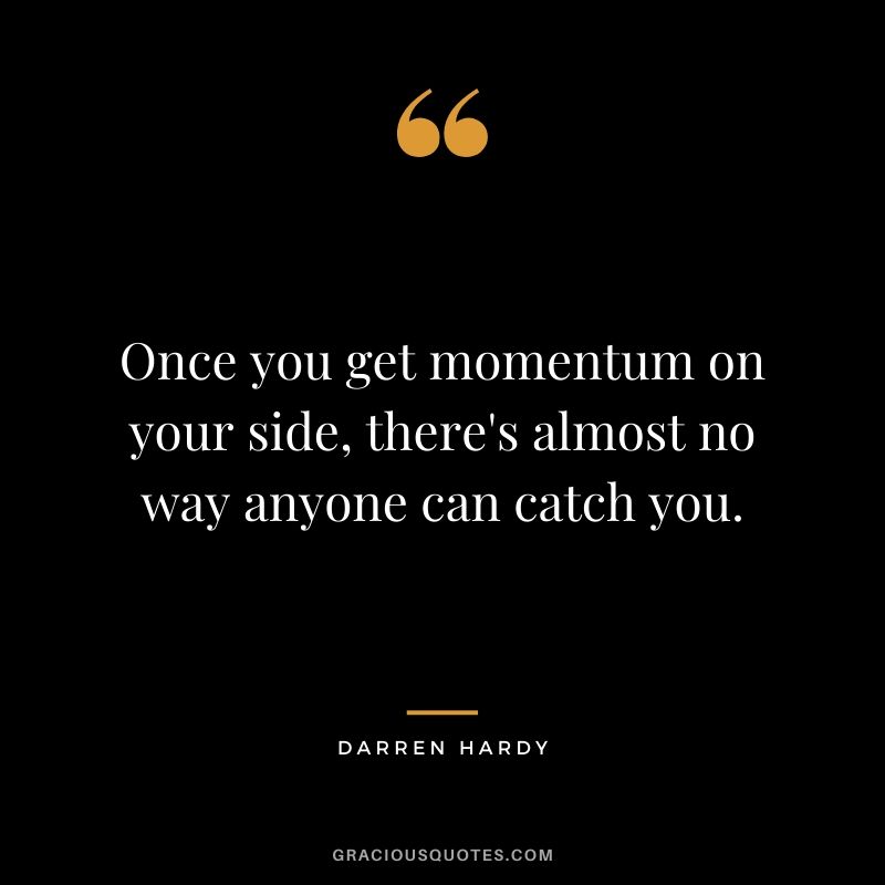 Once you get momentum on your side, there's almost no way anyone can catch you.
