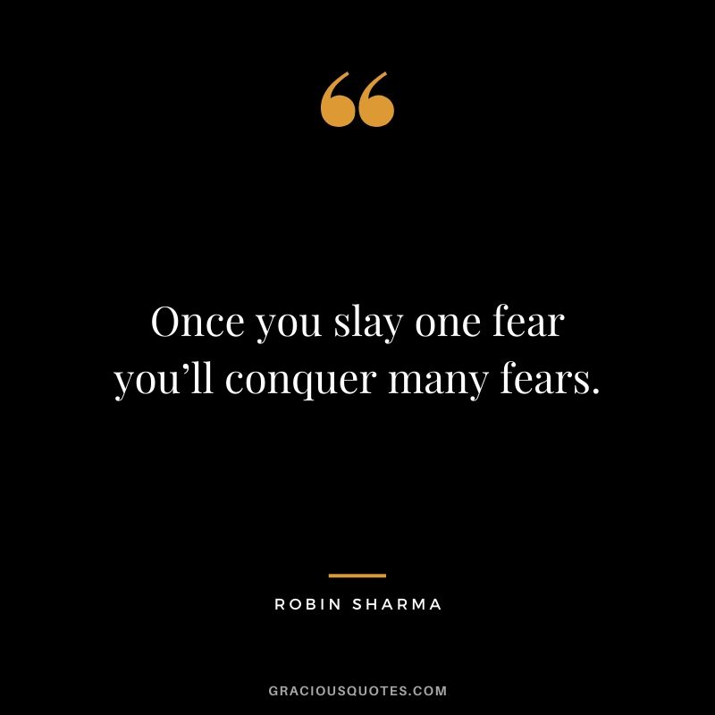 Once you slay one fear you’ll conquer many fears.