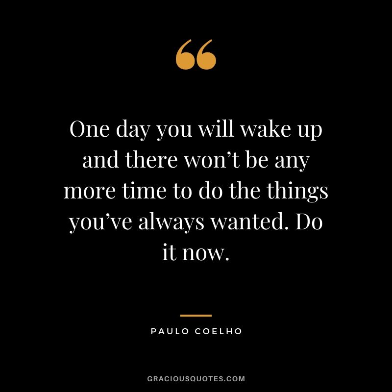 One day you will wake up and there won’t be any more time to do the things you’ve always wanted. Do it now.