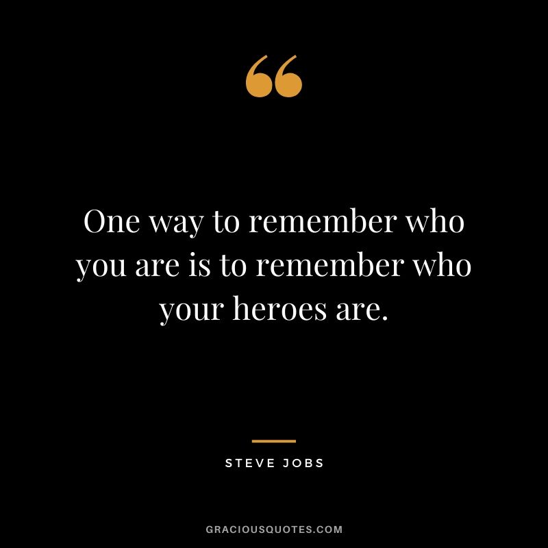 One way to remember who you are is to remember who your heroes are.
