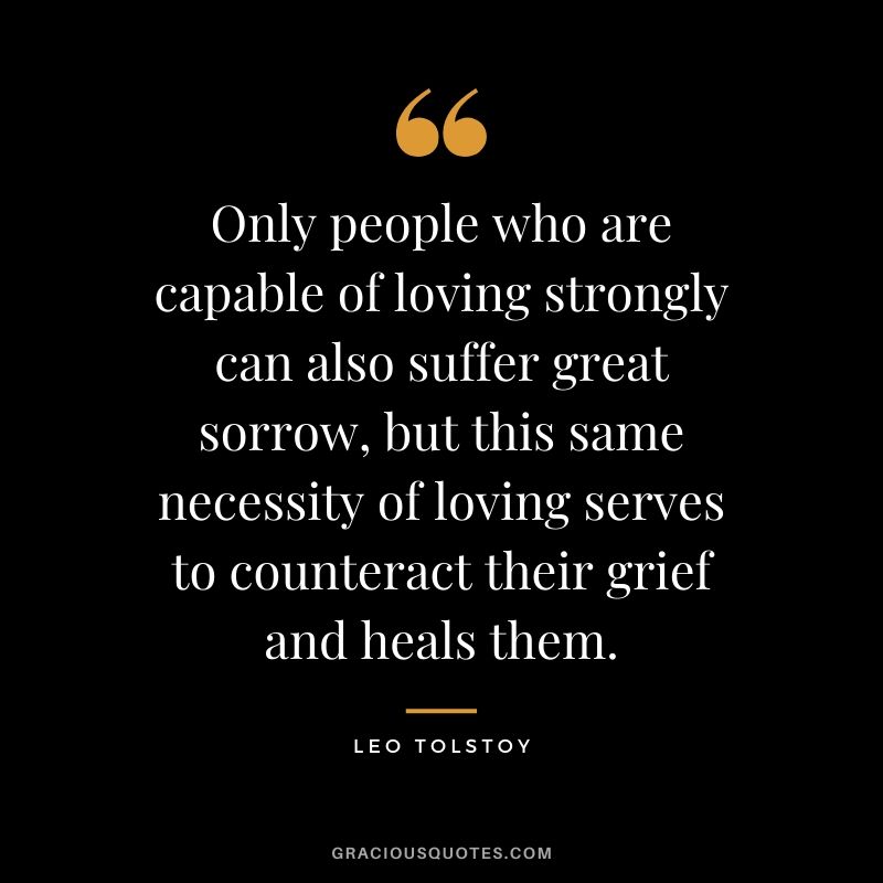 Only people who are capable of loving strongly can also suffer great sorrow, but this same necessity of loving serves to counteract their grief and heals them.