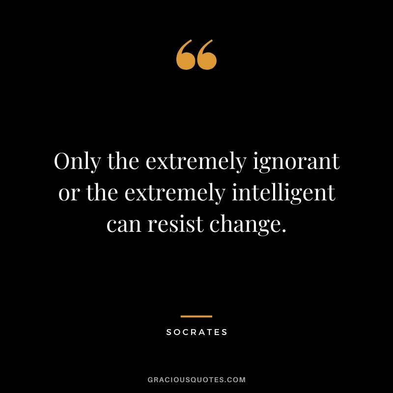 Only the extremely ignorant or the extremely intelligent can resist change.