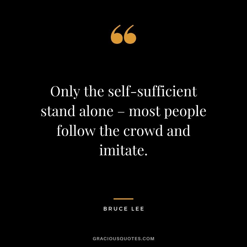 Only the self-sufficient stand alone – most people follow the crowd and imitate.