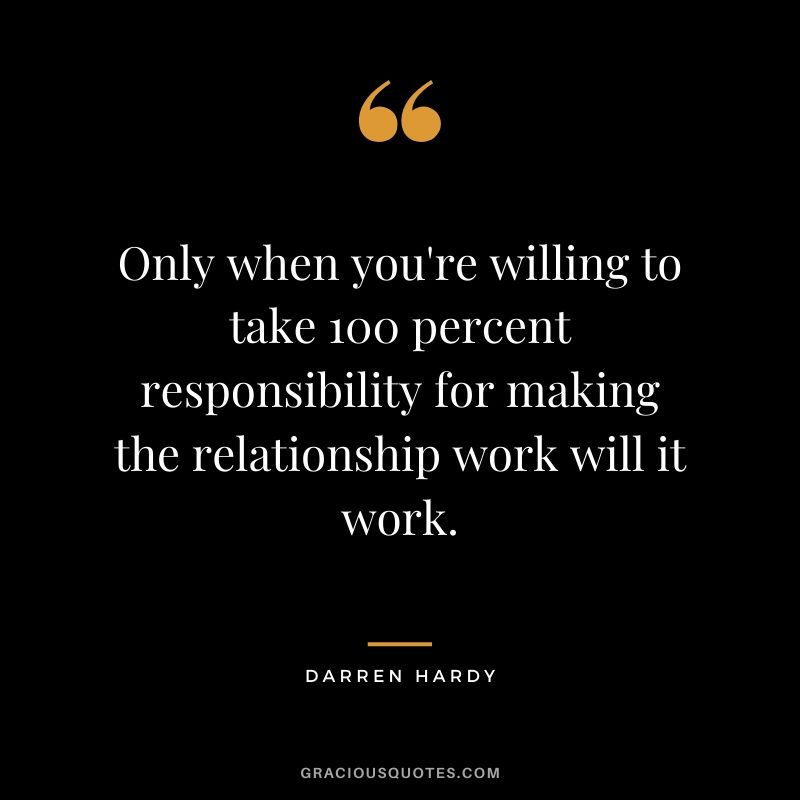 Only when you're willing to take 100 percent responsibility for making the relationship work will it work.