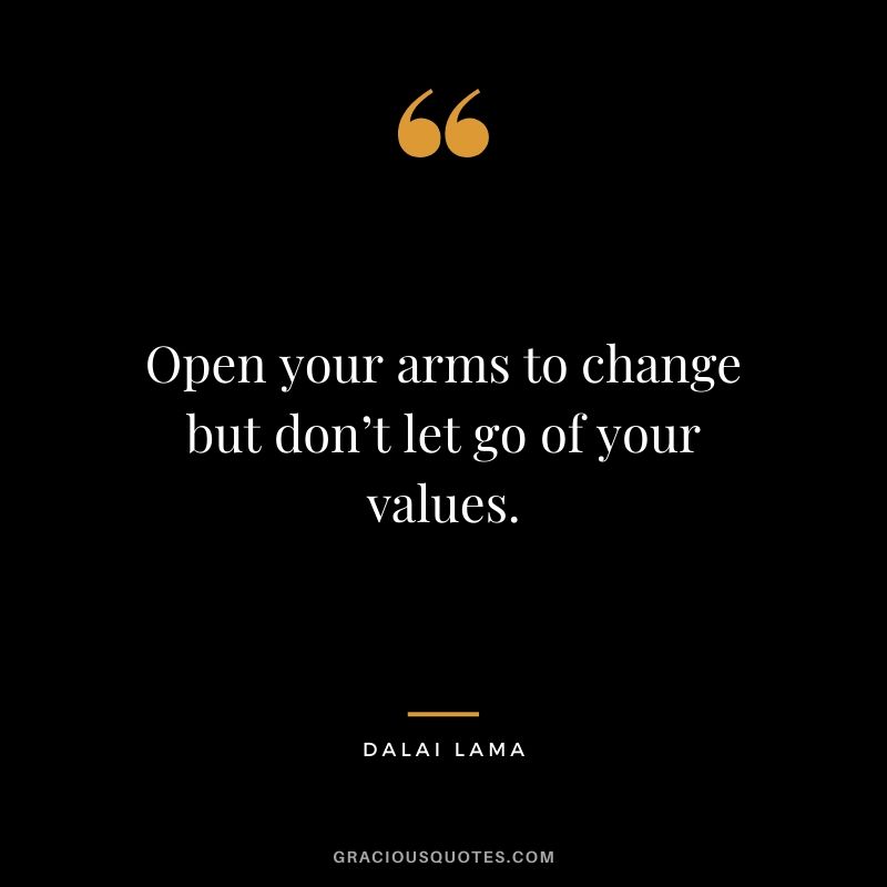 Open your arms to change but don’t let go of your values.