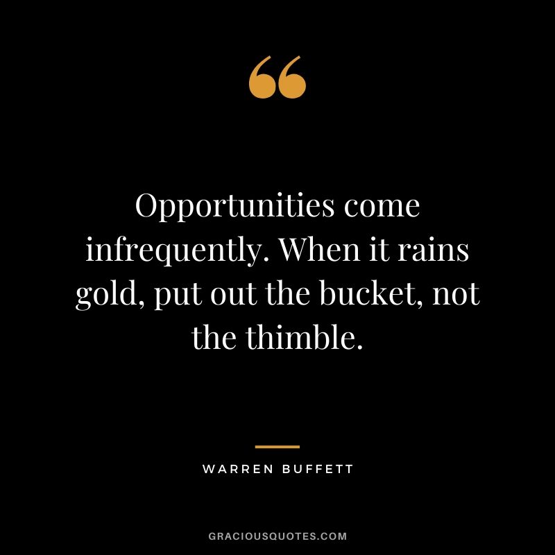Opportunities come infrequently. When it rains gold, put out the bucket, not the thimble.
