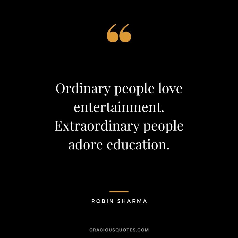 Ordinary people love entertainment. Extraordinary people adore education.
