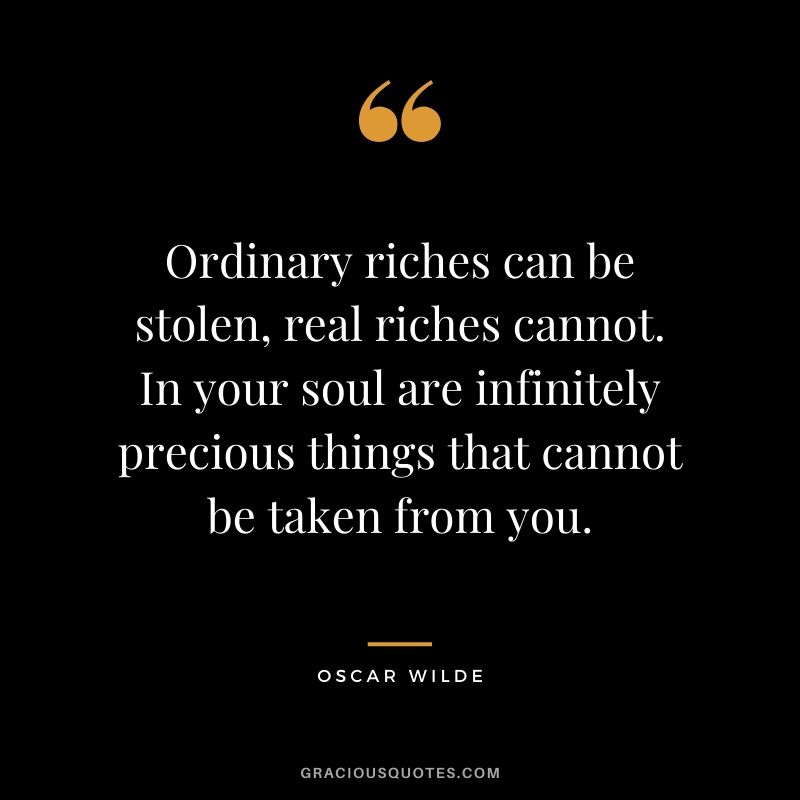 Ordinary riches can be stolen, real riches cannot. In your soul are infinitely precious things that cannot be taken from you.
