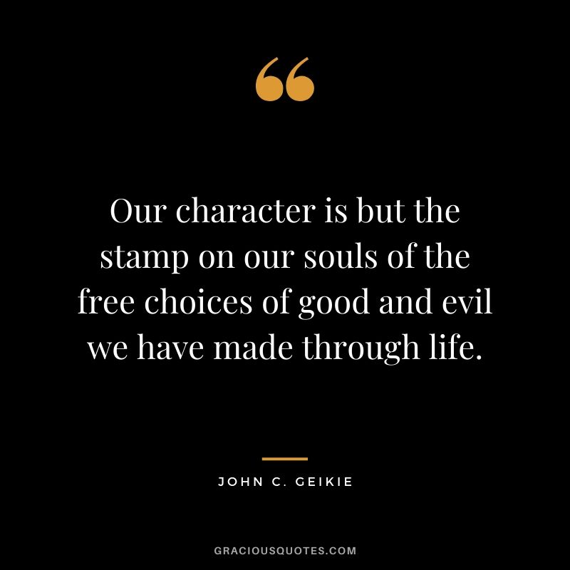 Our character is but the stamp on our souls of the free choices of good and evil we have made through life. - John C. Geikie