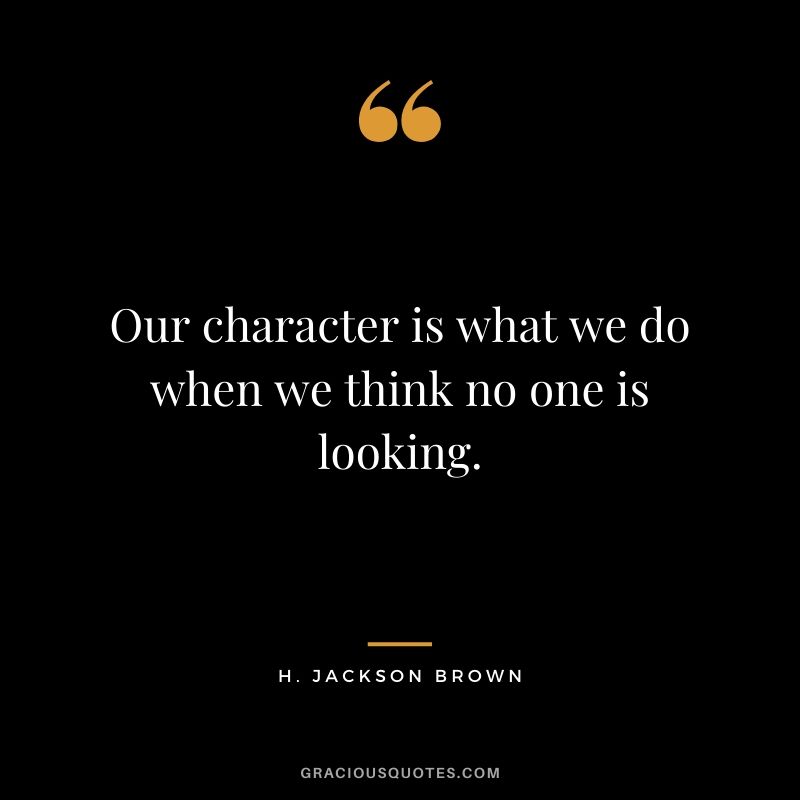 Our character is what we do when we think no one is looking. - H. Jackson Brown