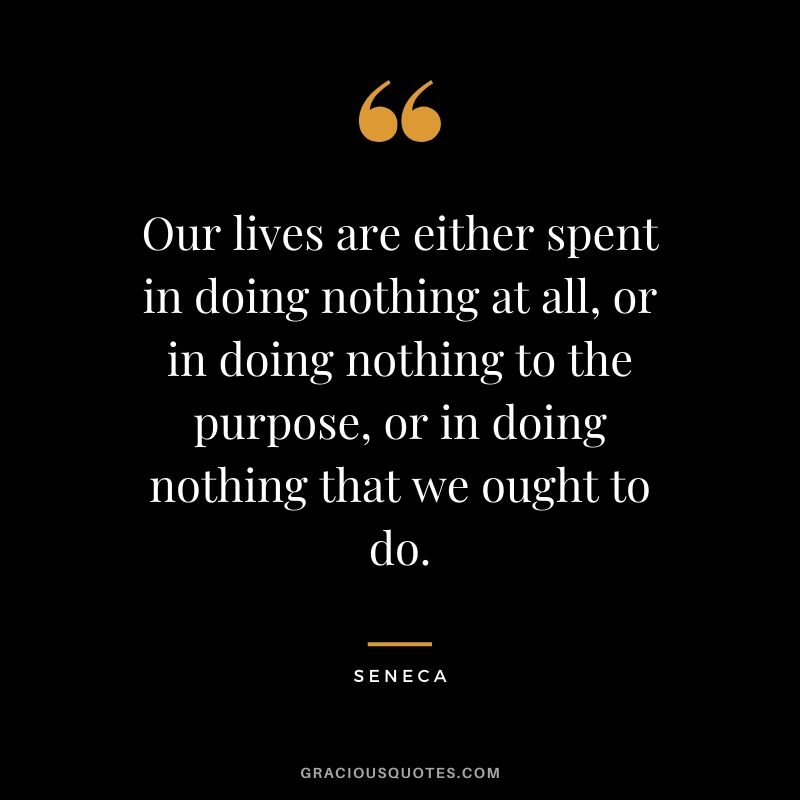 Our lives are either spent in doing nothing at all, or in doing nothing to the purpose, or in doing nothing that we ought to do.