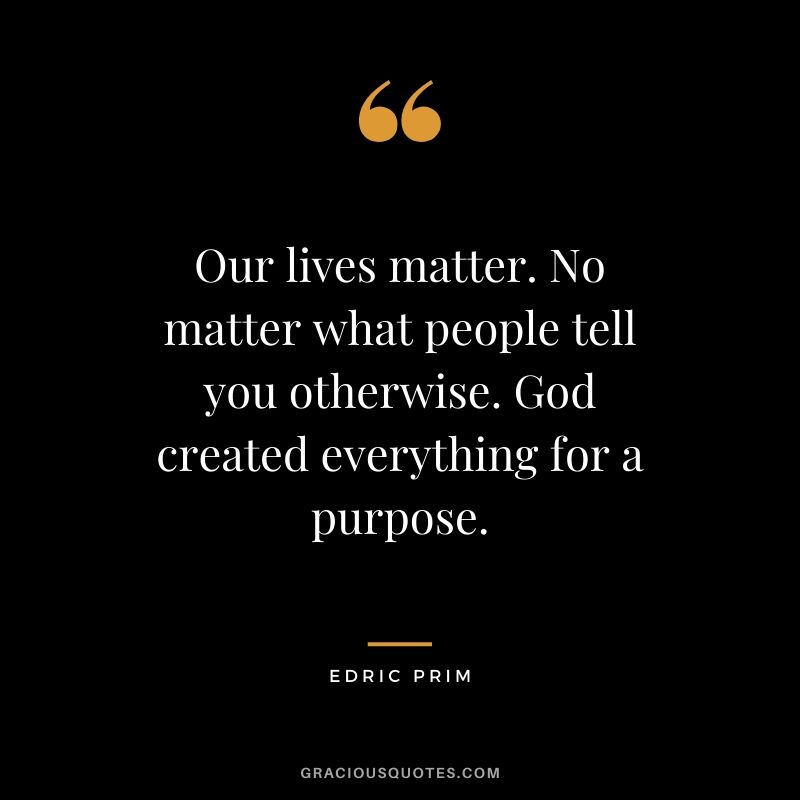 Our lives matter. No matter what people tell you otherwise. God created everything for a purpose. - Edric Prim