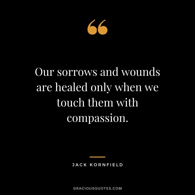 Our sorrows and wounds are healed only when we touch them with compassion. - Jack Kornfield