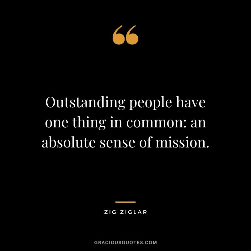 Outstanding people have one thing in common: an absolute sense of mission.