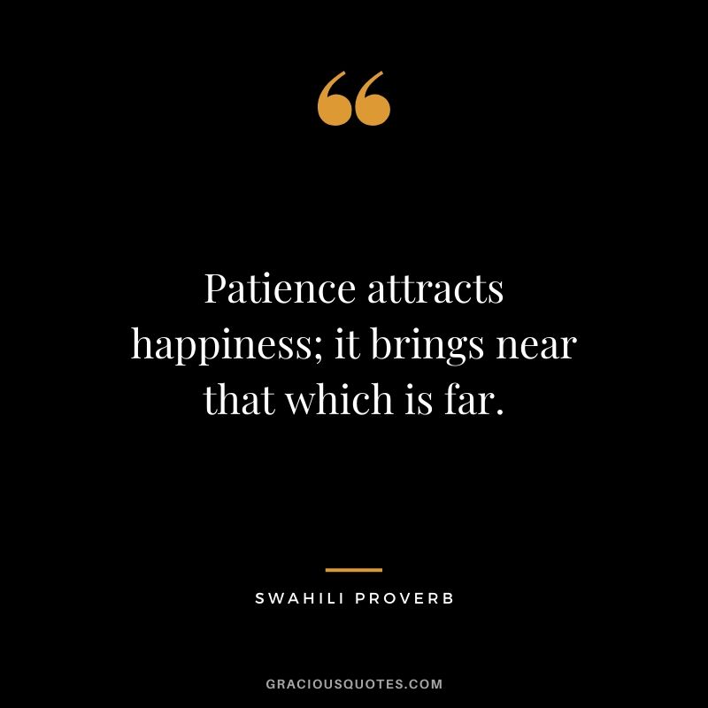 Patience attracts happiness; it brings near that which is far. - Swahili Proverb