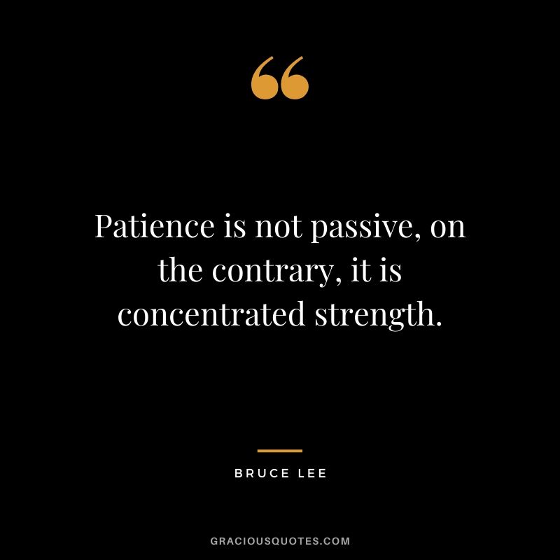 Patience is not passive, on the contrary, it is concentrated strength. - Bruce Lee