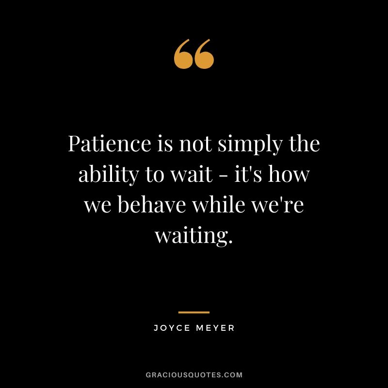 Patience is not simply the ability to wait - it's how we behave while we're waiting. - Joyce Meyer