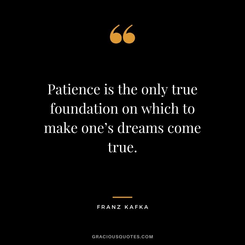 Patience is the only true foundation on which to make one’s dreams come true. - Franz Kafka