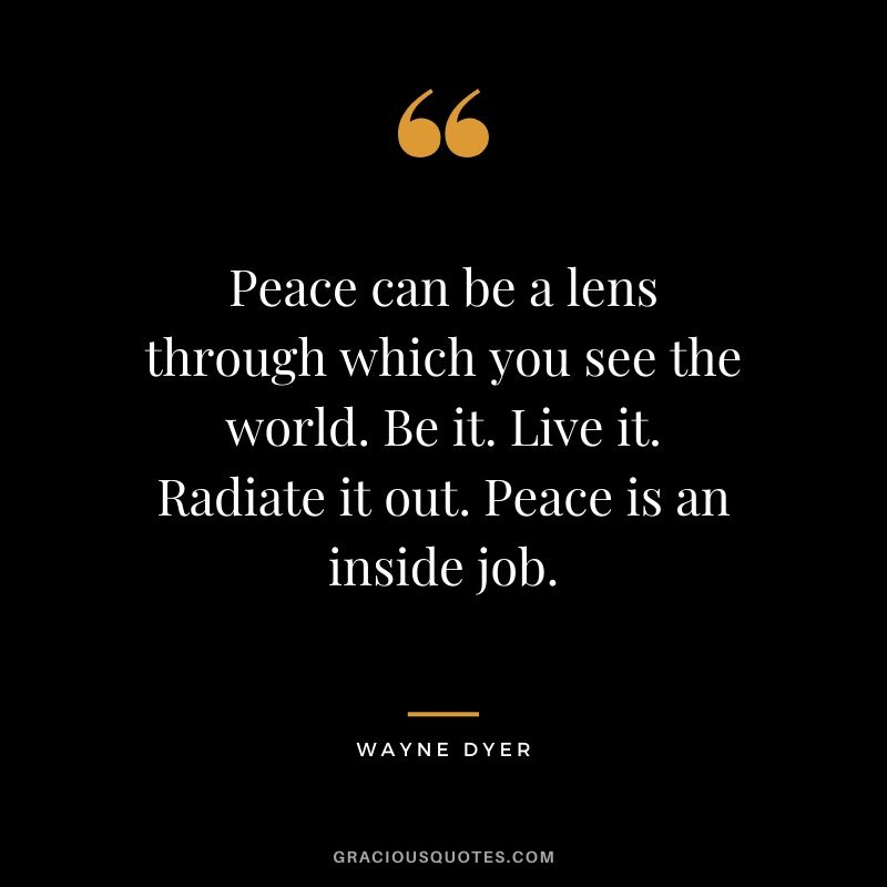 Peace can be a lens through which you see the world. Be it. Live it. Radiate it out. Peace is an inside job.