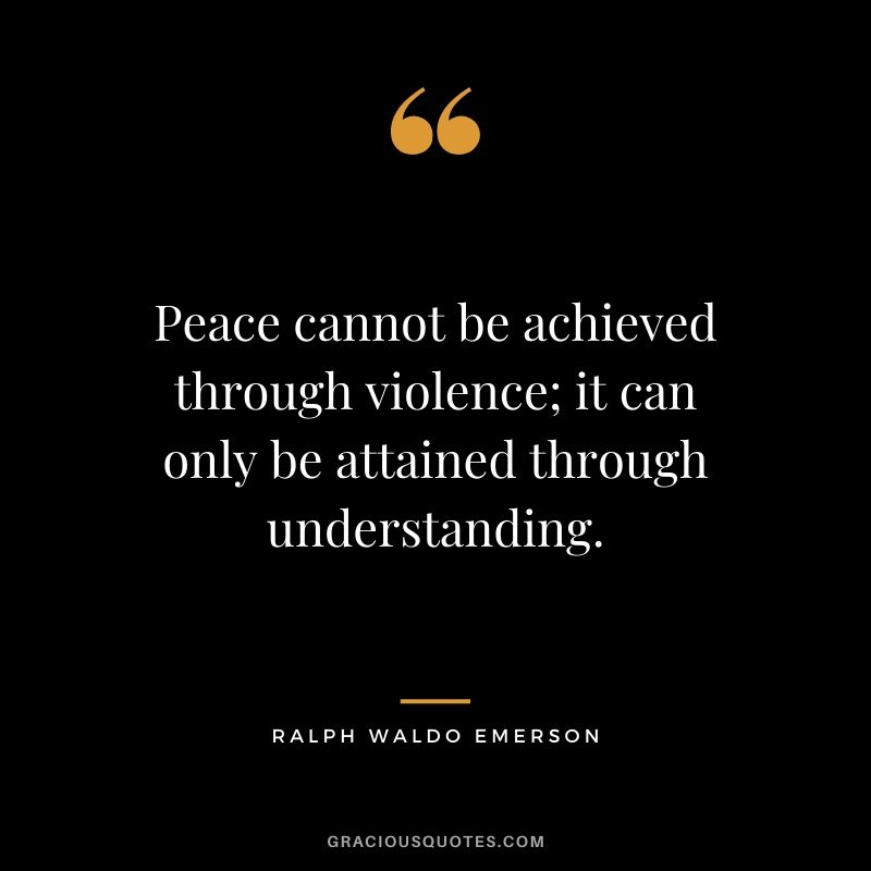 Peace cannot be achieved through violence; it can only be attained through understanding.