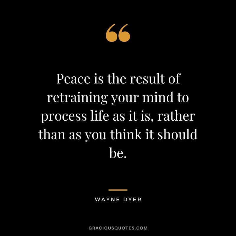Peace is the result of retraining your mind to process life as it is, rather than as you think it should be.