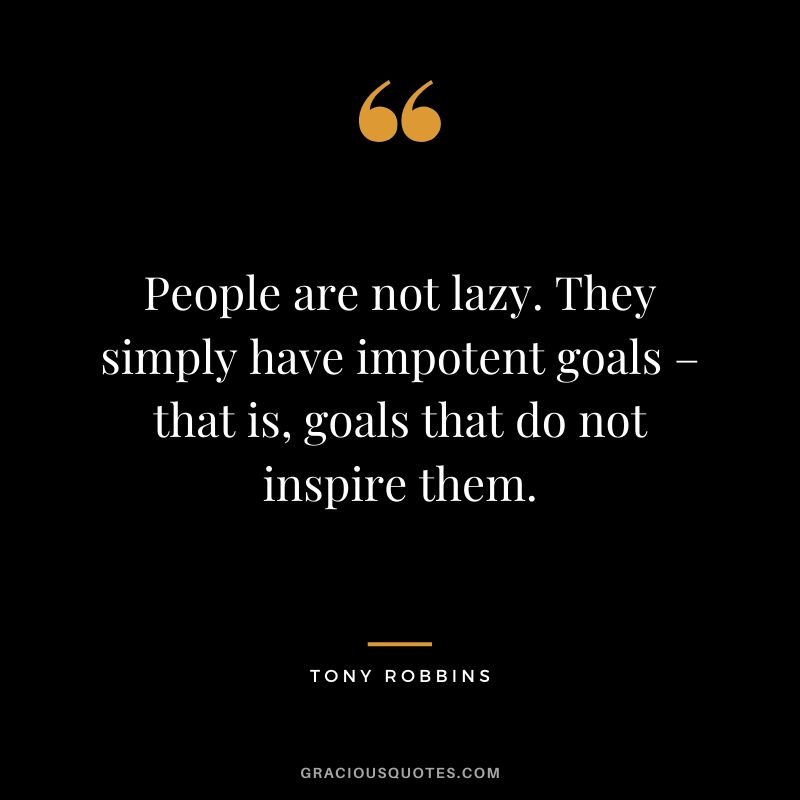 People are not lazy. They simply have impotent goals – that is, goals that do not inspire them.