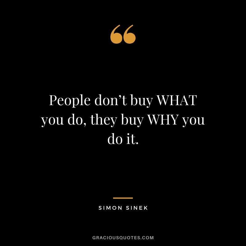 People don’t buy WHAT you do, they buy WHY you do it. - Simon Sinek