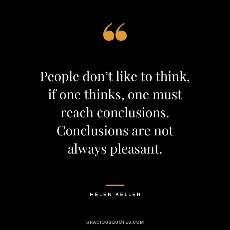 People don’t like to think, if one thinks, one must reach conclusions. Conclusions are not always pleasant.