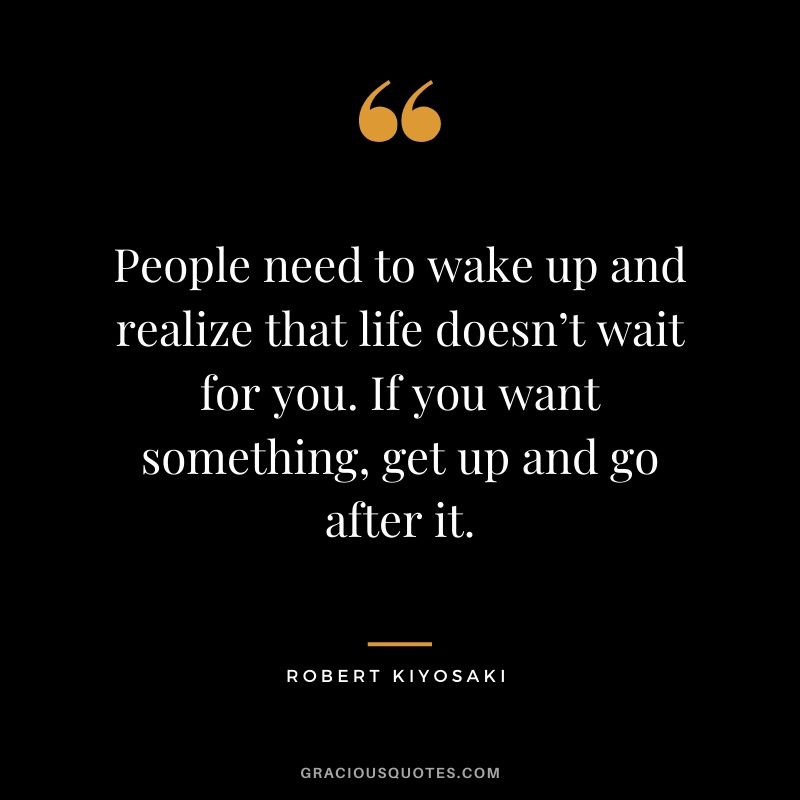 People need to wake up and realize that life doesn’t wait for you. If you want something, get up and go after it.