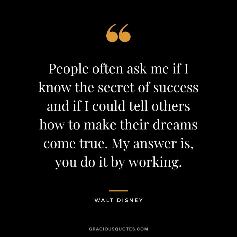 People often ask me if I know the secret of success and if I could tell others how to make their dreams come true. My answer is, you do it by working.