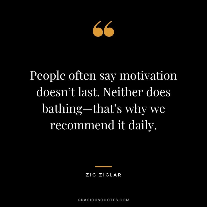 People often say motivation doesn’t last. Neither does bathing—that’s why we recommend it daily.