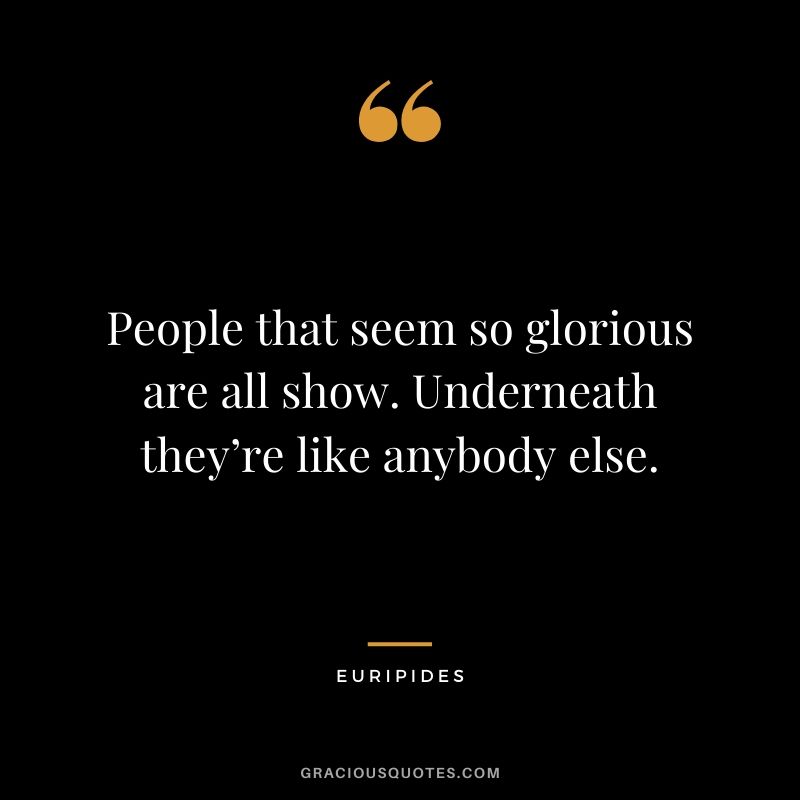 People that seem so glorious are all show. Underneath they’re like anybody else. - Euripides