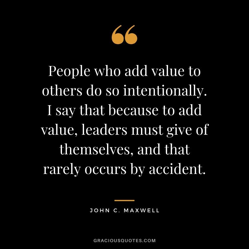 People who add value to others do so intentionally. I say that because to add value, leaders must give of themselves, and that rarely occurs by accident.