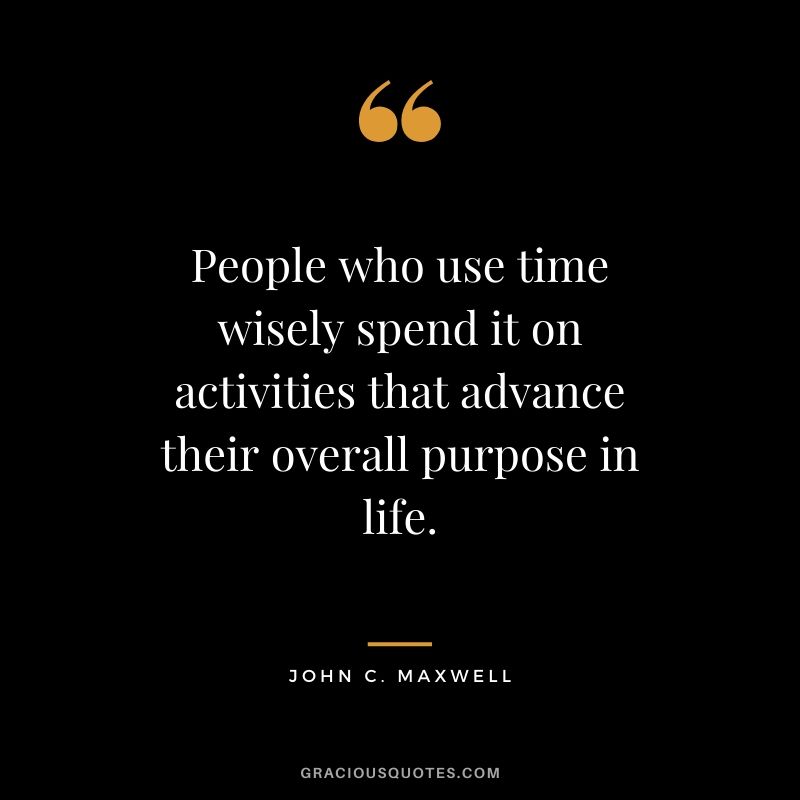 People who use time wisely spend it on activities that advance their overall purpose in life. - John C. Maxwell