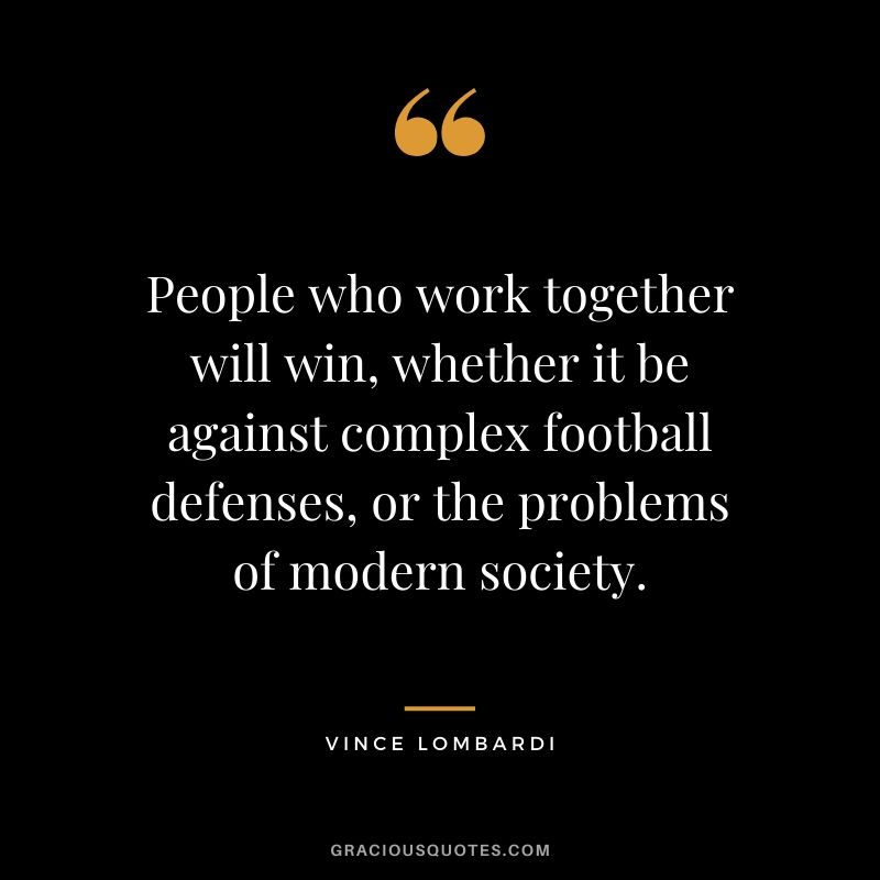 People who work together will win, whether it be against complex football defenses, or the problems of modern society.