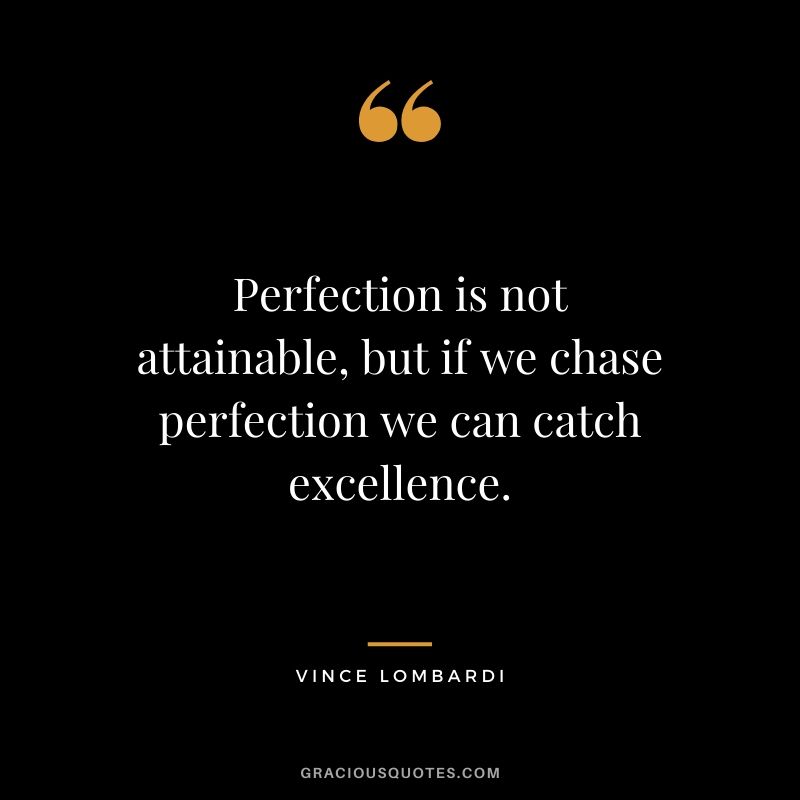 Perfection is not attainable, but if we chase perfection we can catch excellence.