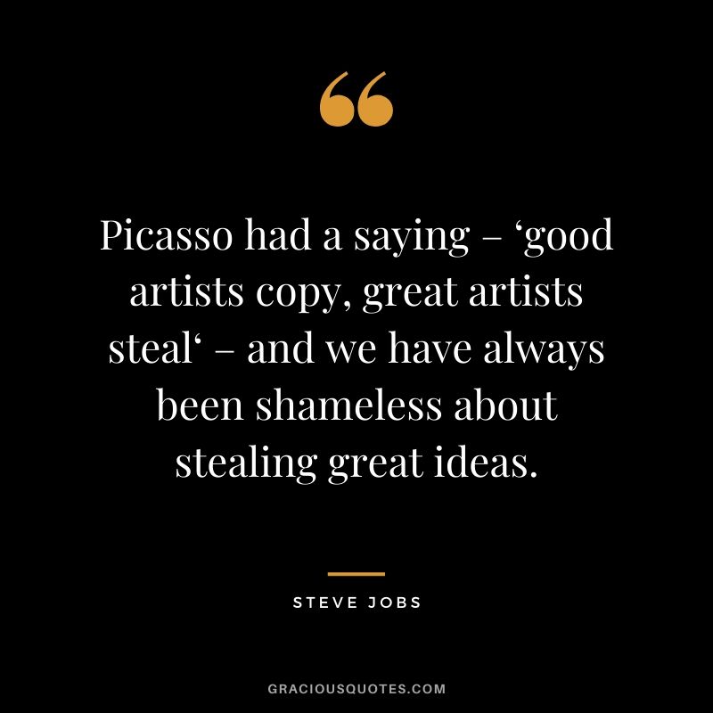 Picasso had a saying – ‘good artists copy, great artists steal‘ – and we have always been shameless about stealing great ideas.