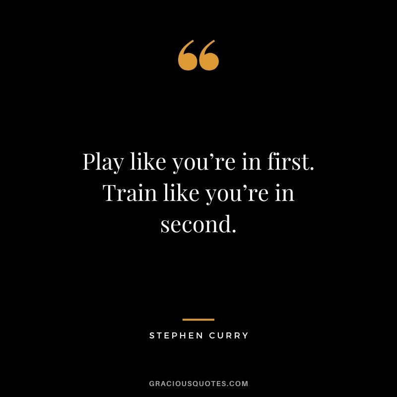 Play like you’re in first. Train like you’re in second.
