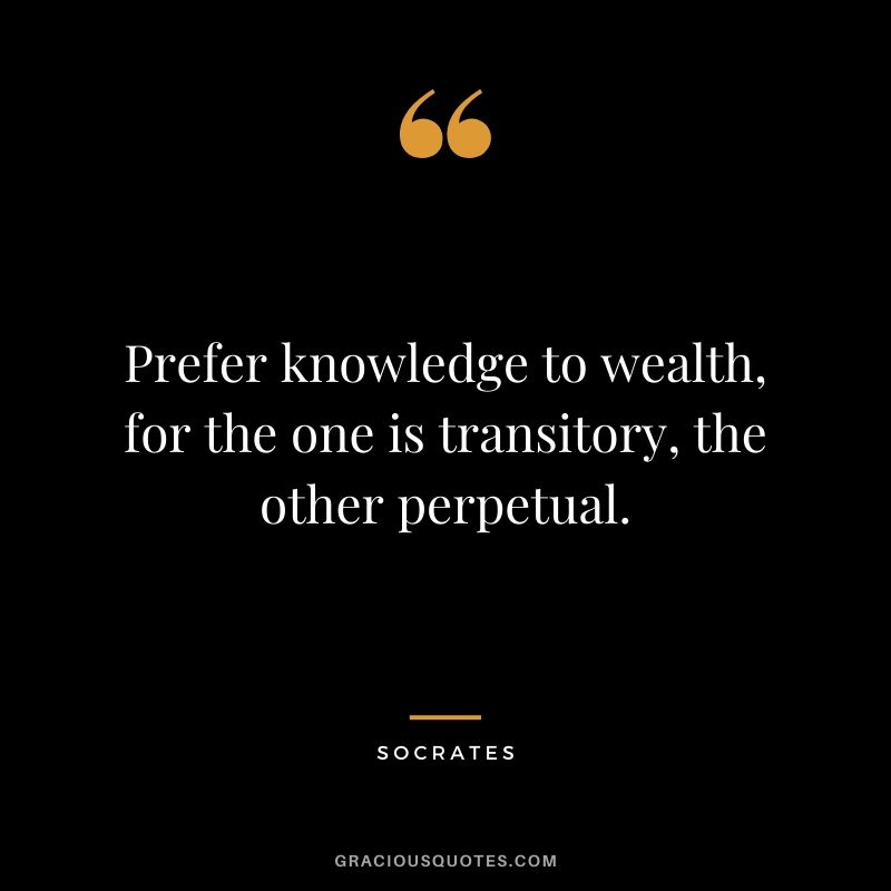 Prefer knowledge to wealth, for the one is transitory, the other perpetual.