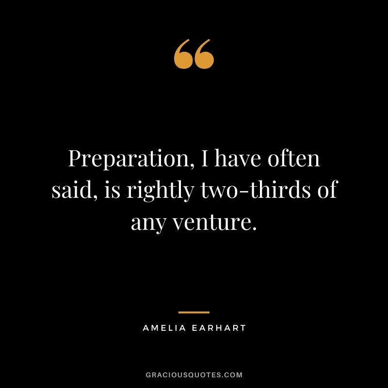 Preparation, I have often said, is rightly two-thirds of any venture.