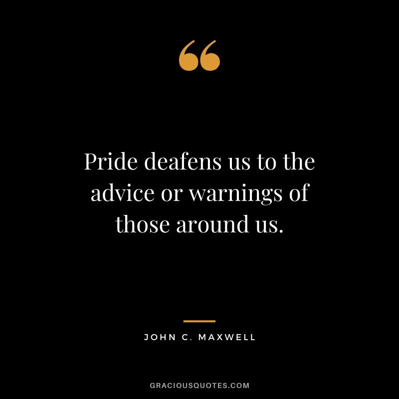 Pride deafens us to the advice or warnings of those around us.