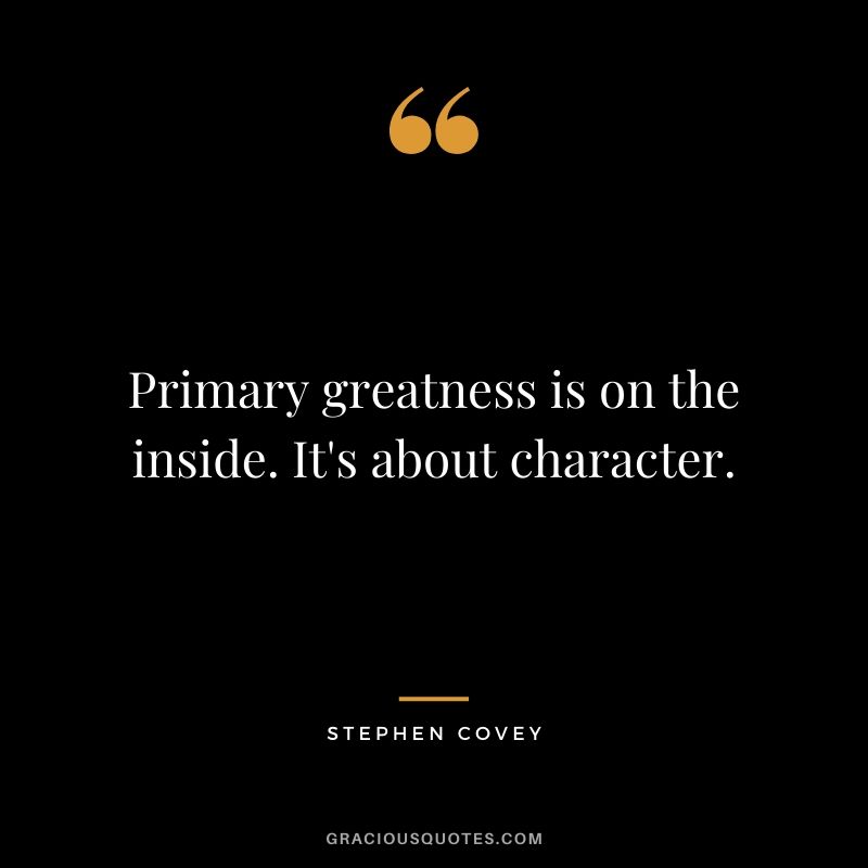 Primary greatness is on the inside. It's about character. - Stephen Covey